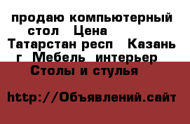 продаю компьютерный стол › Цена ­ 3 000 - Татарстан респ., Казань г. Мебель, интерьер » Столы и стулья   